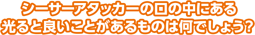 シーサーアタッカーの口の中にある光ると良いことがあるものは何でしょう？