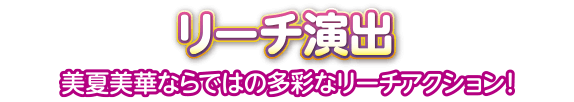 リーチ演出　美夏美華ならではの多彩なリーチアクション！