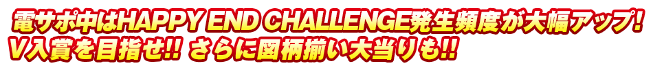 電サポ中はHAPPY END CHALLENGE発生頻度が大幅アップ！V入賞を目指せ!! さらに図柄揃い大当りも!!