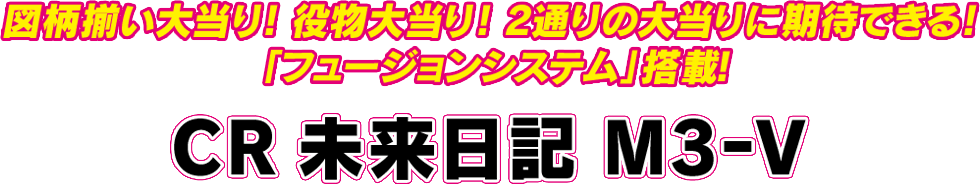 図柄揃い大当り！ 役物大当り！ 2通りの大当りに期待できる！「フュージョンシステム」搭載！ CR 未来日記 M3-V