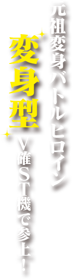 元祖戦うヒロイン変身型V確ST機に参戦！