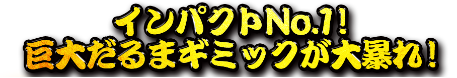 巨大だるまギミックが大暴れ！