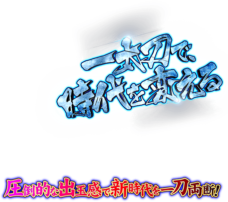 一本刀で時代を変える 圧倒的な出玉感で新時代を一刀両断！