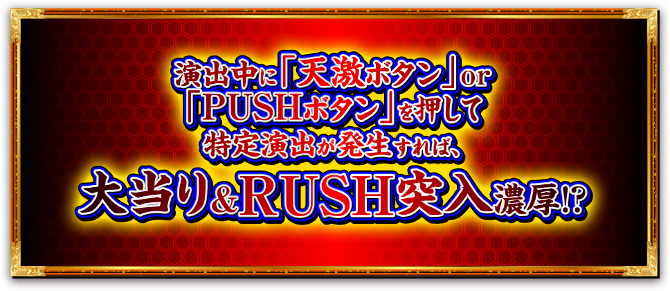 演出中に「天激ボタン」or「PUSHボタン」を押して特定演出が発生すれば、大当り&ＲＵＳＨ突入濃厚！？