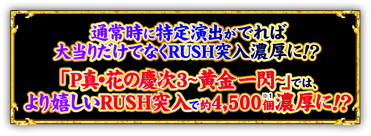 通常時に特定演出が出れば大当たりだけでなくRUSH突入濃厚に！？ 「P真・花の慶次3~黄金一閃~」では、より嬉しいRUSH突入で約4,500個濃厚に！？