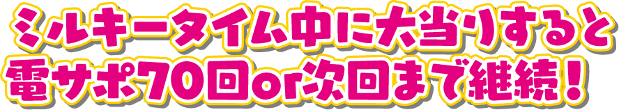 ミルキータイム中に大当りすると電サポ70回or次回まで継続！