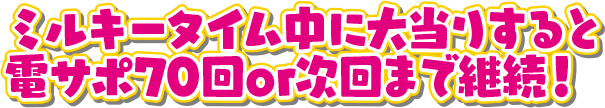 ミルキータイム中に大当りすると電サポ70回or次回まで継続！