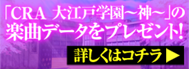 「CRA 大江戸学園〜神〜」の楽曲データをプレゼント！