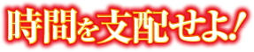 時間を支配せよ！
