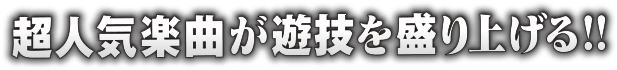 超人気楽曲が遊戯を盛り上げる!!