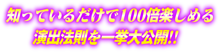 知っているだけで100倍楽しめる演出法則を一挙大公開!!