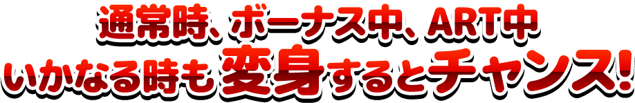 通常時、ボーナス中、ART中いかなる時も変身するとチャンス!