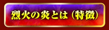 烈火の炎とは（特徴）
