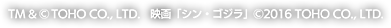 TM＆(C)TOHO CO,.LTD. 映画「シン・ゴジラ」(C)2016 TOHO CO,.LTD.