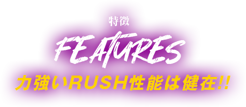 特徴FEATURES  力強いRUSH性能は健在!