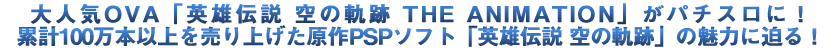 大人気OVA「英雄伝説 空の軌跡 THE ANIMETION」がパチスロに！累計100万本以上を売り上げ原作PSPソフト「英雄伝説 空の軌跡」の魅力に迫る！