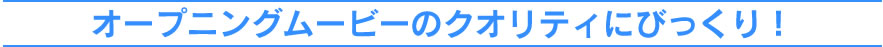 オープニングムービーのクオリティにびっくり！