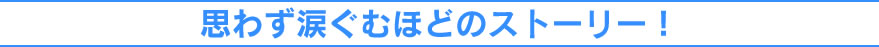 思わず涙ぐむほどのストーリー！