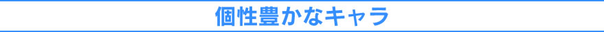 個性豊かなキャラ