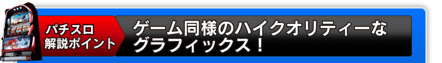 パチスロ解説ポイント　ゲーム同様のハイクオリティーなグラフィックス！