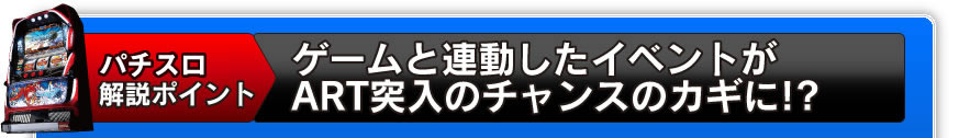 パチスロ解説ポイント　ゲームと連動したイベントがART突入のチャンスのカギに!?