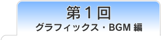第1回　グラフィックス・BGM編