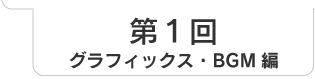 第1回　グラフィックス・BGM編