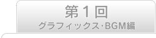第1回　グラフィックス・BGM編