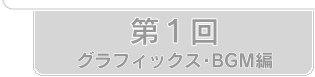 第1回　グラフィックス・BGM編