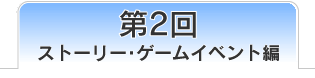 第2回　ストーリー・ゲームイベント編