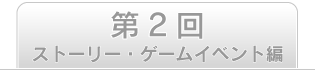 第2回　ストーリー・ゲームイベント編