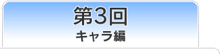 第3回　キャラ編