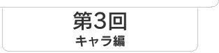 第3回　キャラ編