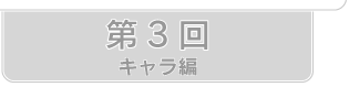 第3回　キャラ編