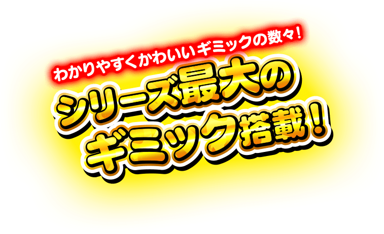 かわいい！わかりやすい！激しい！シリーズ最大のギミック搭載！