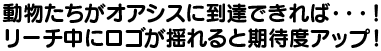 動物たちがオアシスに到達できれば…！リーチ中のロゴが触れると期待度アップ！