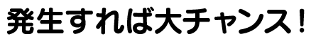 発生すれば大チャンス！