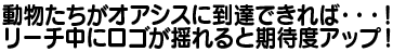 動物たちがオアシスに到達できれば…！リーチ中のロゴが触れると期待度アップ！